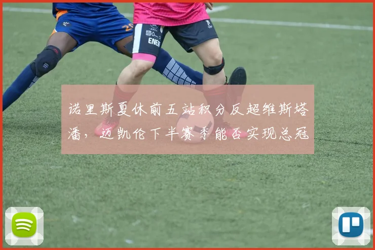 诺里斯夏休前五站积分反超维斯塔潘，迈凯伦下半赛季能否实现总冠军逆袭？
