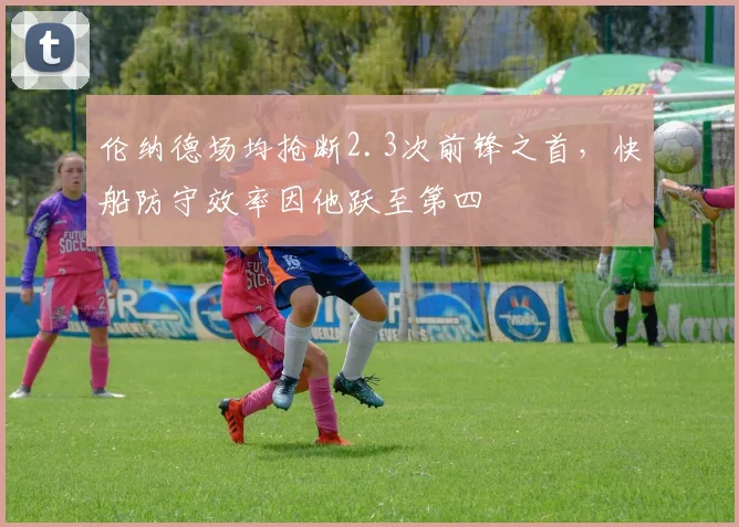 伦纳德场均抢断2.3次前锋之首，快船防守效率因他跃至第四